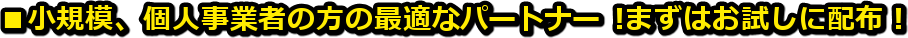 ■小規模、個人事業者の方の最適なパートナー !まずはお試しに配布 !