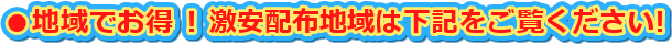 ●地域でお得 ! 激安配布地域は下記をご覧ください!